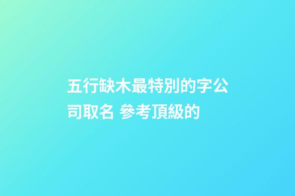 五行缺木最特別的字公司取名 參考頂級的-第1張-公司起名-玄機派